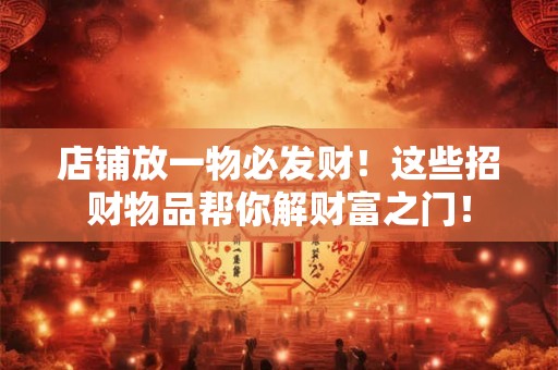店铺放一物必发财!这些招财物品帮你解财富之门! 店铺放一物必发财!这些招财物品帮你解财富之门!