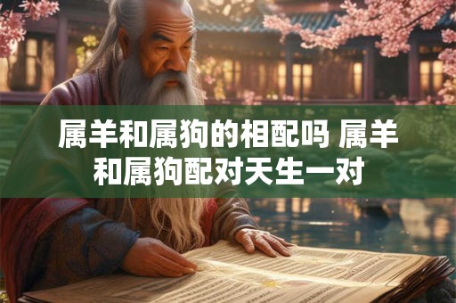 属羊和属狗的相配吗 属羊和属狗配对天生一对