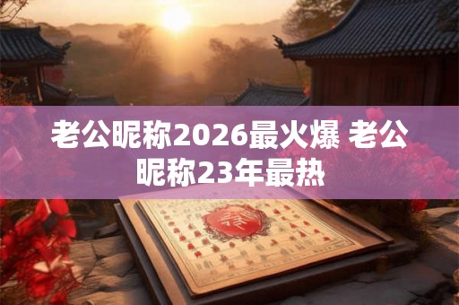 老公昵称2026最火爆 老公昵称23年最热