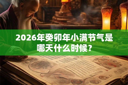 2026年癸卯年小满节气是哪天什么时候? 2026年癸卯年小满节气是哪天什么时候?
