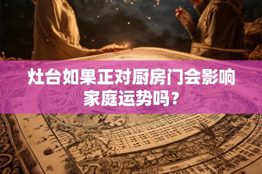灶台如果正对厨房门会影响家庭运势吗? 灶台如果正对厨房门会影响家庭运势吗?