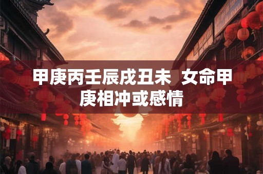 甲庚丙壬辰戌丑未  女命甲庚相冲或感情