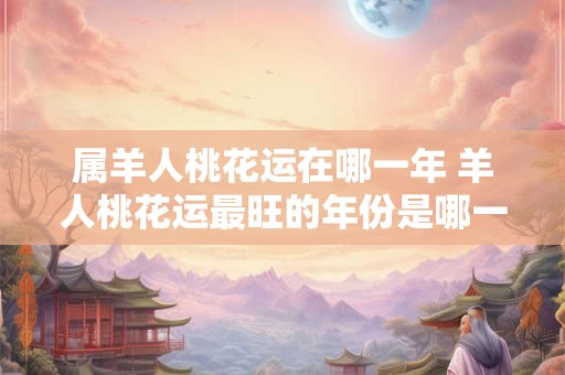 属羊人桃花运在哪一年 羊人桃花运最旺的年份是哪一年