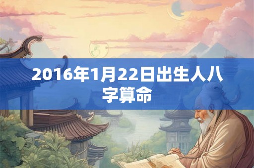 2016年1月22日出生人八字算命 2016年1月22日出生人八字算命