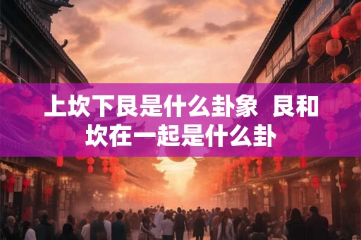 上坎下艮是什么卦象  艮和坎在一起是什么卦