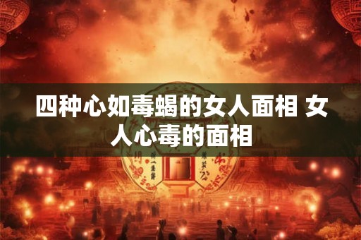 四种心如毒蝎的女人面相 女人心毒的面相
