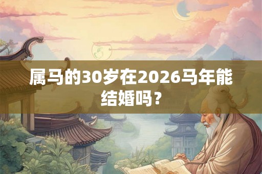 属马的30岁在2026马年能结婚吗? 属马的30岁在2026马年能结婚吗?