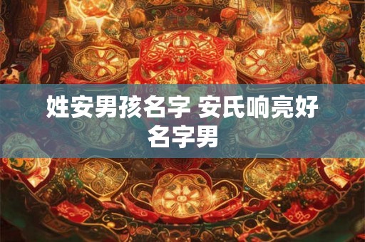 姓安男孩名字 安氏响亮好名字男