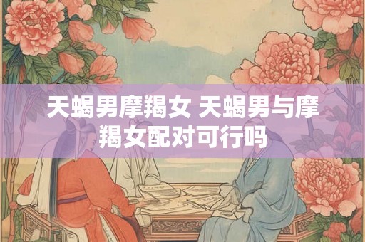 天蝎男摩羯女 天蝎男与摩羯女配对可行吗