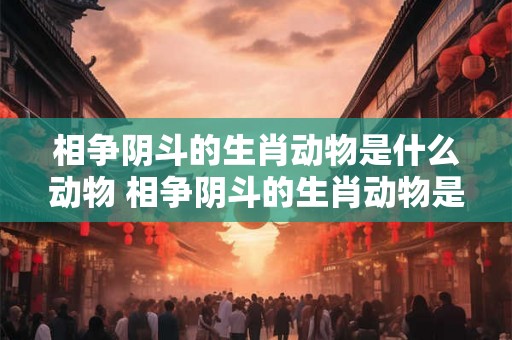 相争阴斗的生肖动物是什么动物 相争阴斗的生肖动物是什么动物呢