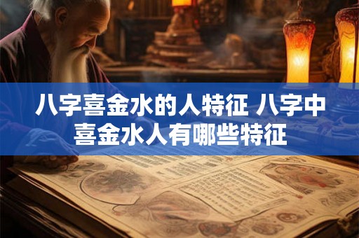 八字喜金水的人特征 八字中喜金水人有哪些特征