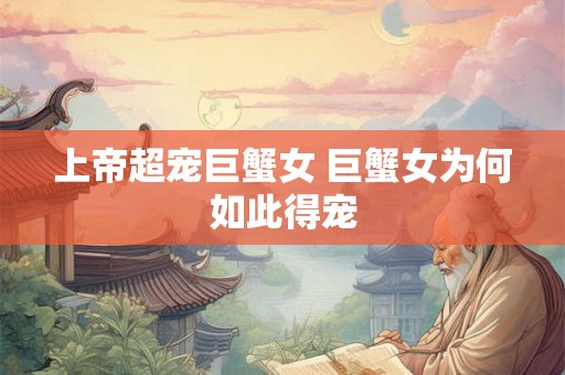 上帝超宠巨蟹女 巨蟹女为何如此得宠