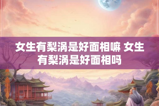 女生有梨涡是好面相嘛 女生有梨涡是好面相吗