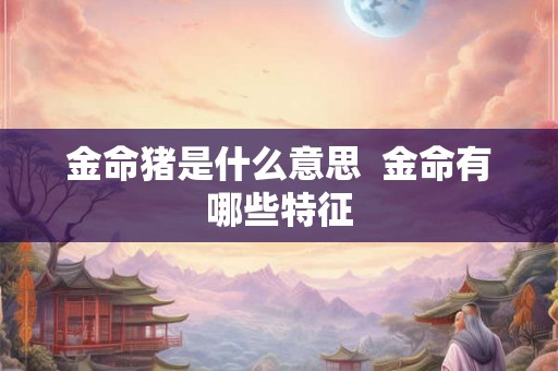 金命猪是什么意思  金命有哪些特征