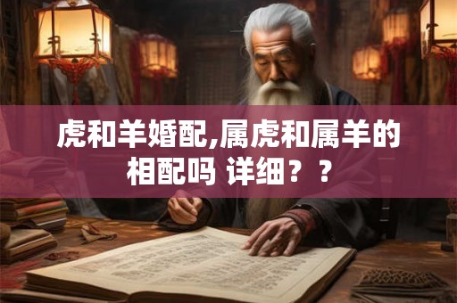 虎和羊婚配,属虎和属羊的相配吗 详细？？