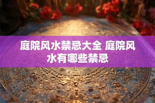 庭院风水禁忌大全 庭院风水有哪些禁忌