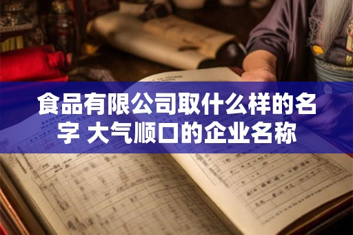 食品有限公司取什么样的名字 大气顺口的企业名称