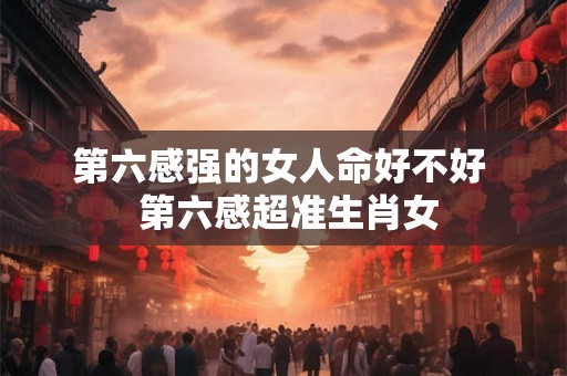 第六感强的女人命好不好  第六感超准生肖女