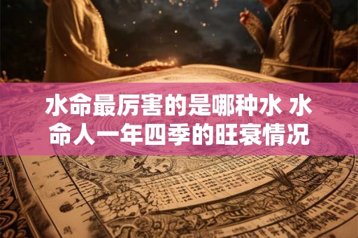 水命最厉害的是哪种水 水命人一年四季的旺衰情况