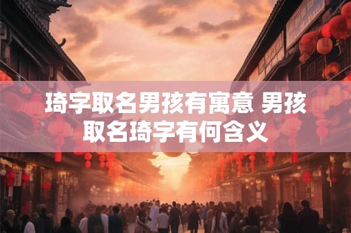 琦字取名男孩有寓意 男孩取名琦字有何含义