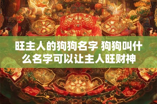 旺主人的狗狗名字 狗狗叫什么名字可以让主人旺财神 旺主人的狗狗名字 狗狗叫什么名字可以让主人旺财神