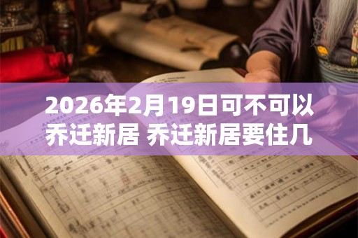 2026年2月19日可不可以乔迁新居 乔迁新居要住几晚
