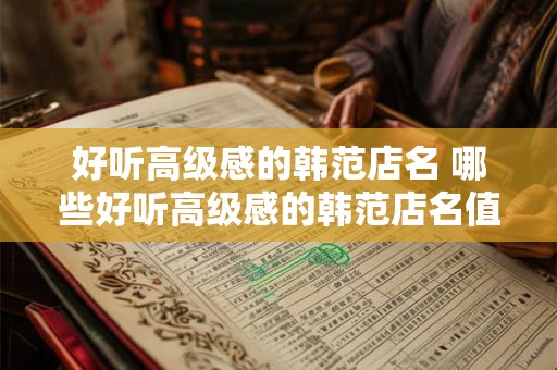 好听高级感的韩范店名 哪些好听高级感的韩范店名值得推荐