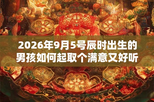 2026年9月5号辰时出生的男孩如何起取个满意又好听的名字和五行属性 2026年9月5号辰时出生的男孩如何起取个满意又好听的名字和五行属性