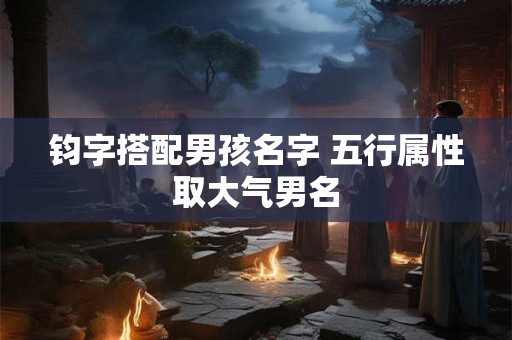 钧字搭配男孩名字 五行属性取大气男名 钧字搭配男孩名字 五行属性取大气男名