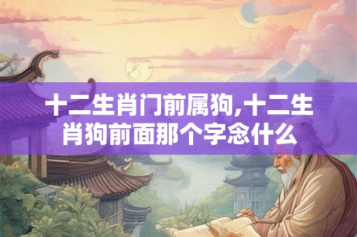 十二生肖门前属狗,十二生肖狗前面那个字念什么