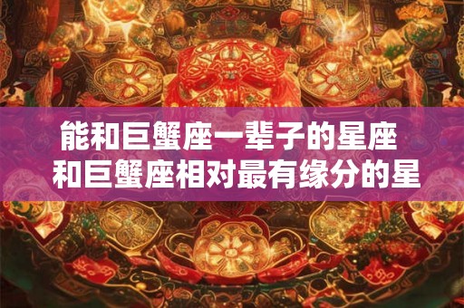 能和巨蟹座一辈子的星座  和巨蟹座相对最有缘分的星座