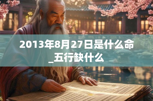 2013年8月27日是什么命_五行缺什么