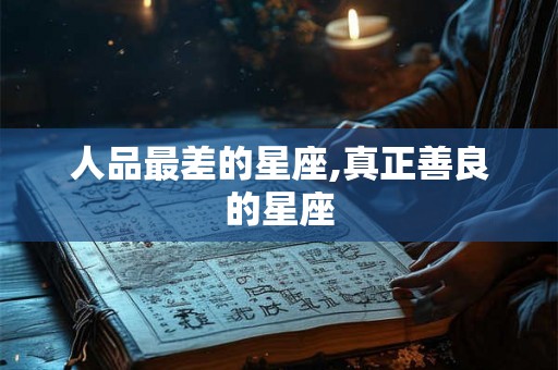 人品最差的星座,真正善良的星座