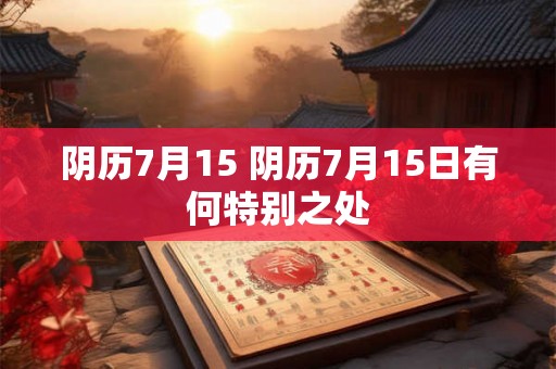 阴历7月15 阴历7月15日有何特别之处 阴历7月15 阴历7月15日有何特别之处