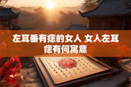 左耳垂有痣的女人 女人左耳痣有何寓意