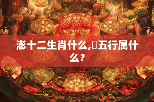 澎十二生肖什么,岄五行属什么？
