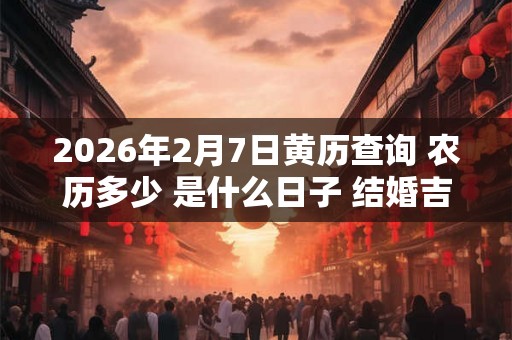 2026年2月7日黄历查询 农历多少 是什么日子 结婚吉时 2026年2月7日黄历查询 农历多少 是什么日子 结婚吉时