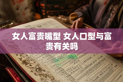 女人富贵嘴型 女人口型与富贵有关吗
