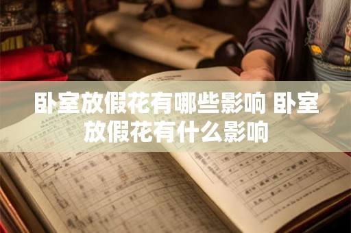 卧室放假花有哪些影响 卧室放假花有什么影响