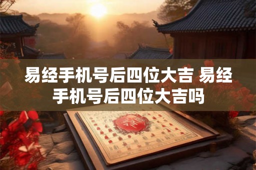 易经手机号后四位大吉 易经手机号后四位大吉吗 易经手机号后四位大吉 易经手机号后四位大吉吗