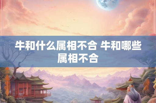 牛和什么属相不合 牛和哪些属相不合