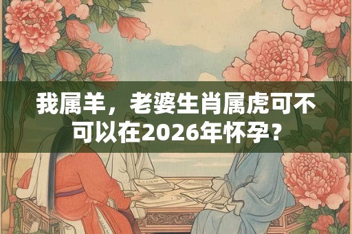 我属羊，老婆生肖属虎可不可以在2026年怀孕？