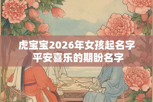 虎宝宝2026年女孩起名字 平安喜乐的期盼名字