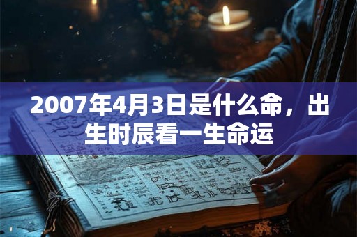 2007年4月3日是什么命，出生时辰看一生命运