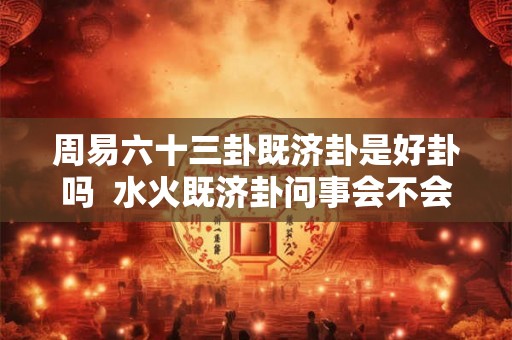 周易六十三卦既济卦是好卦吗  水火既济卦问事会不会成功
