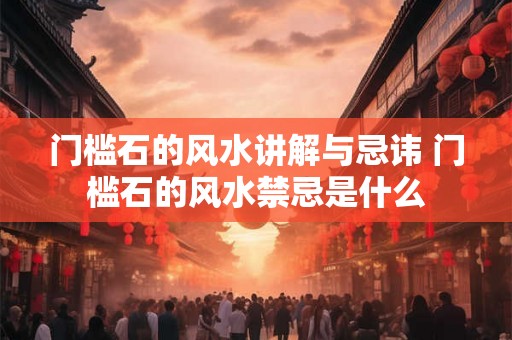 门槛石的风水讲解与忌讳 门槛石的风水禁忌是什么