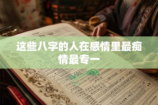 这些八字的人在感情里最痴情最专一 这些八字的人在感情里最痴情最专一
