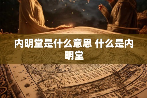 内明堂是什么意思 什么是内明堂 内明堂是什么意思 什么是内明堂