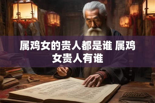 属鸡女的贵人都是谁 属鸡女贵人有谁