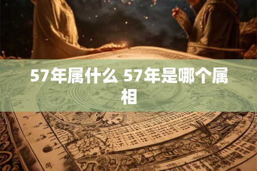 57年属什么 57年是哪个属相